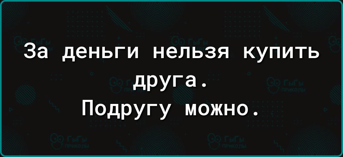 За деньги нельзя купить друга Подругу можно