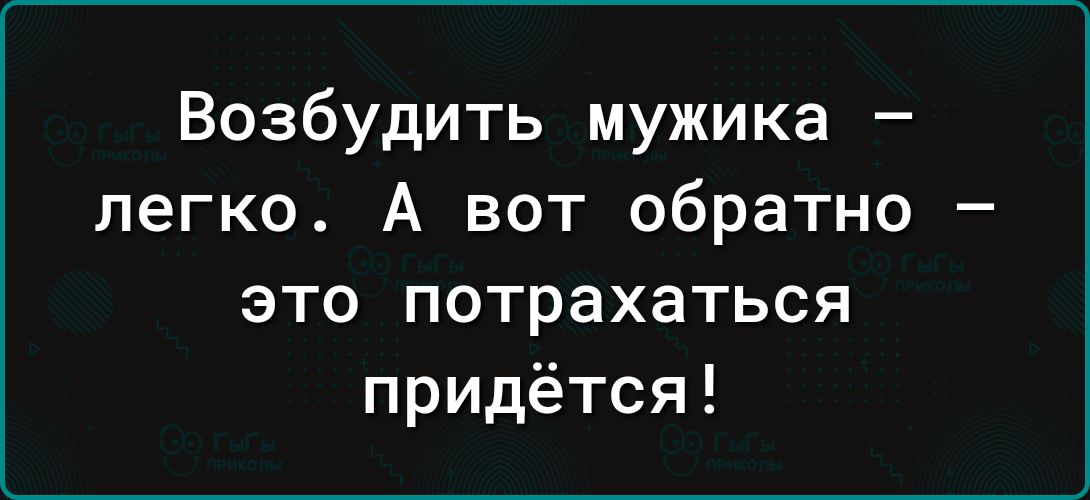 Возбудить мужика легко А вот обратно это потрахаться придётся