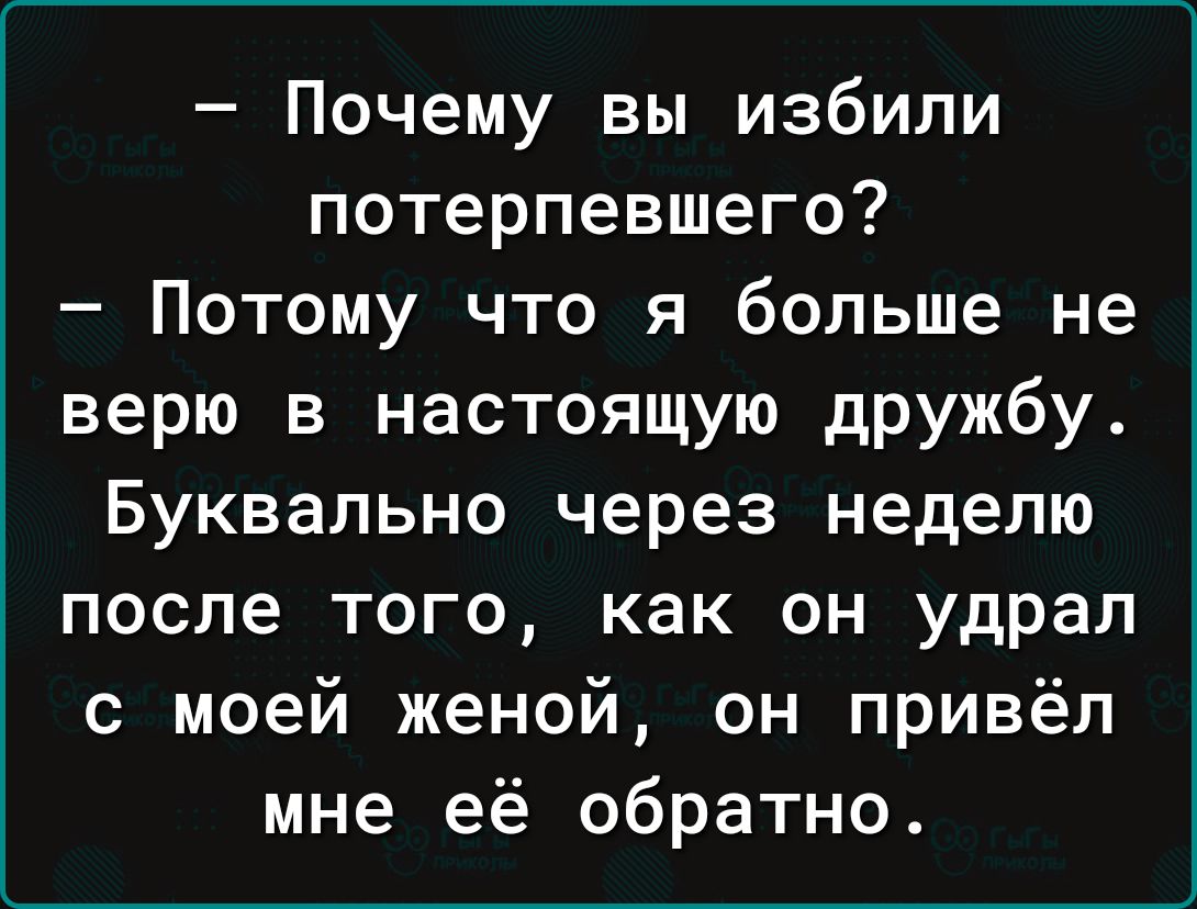 Почему вы избили потерпевшего Потому что я больше не верю в настоящую дружбу Буквально через неделю после того как он удрал с моей женой он привёл мне её обратно