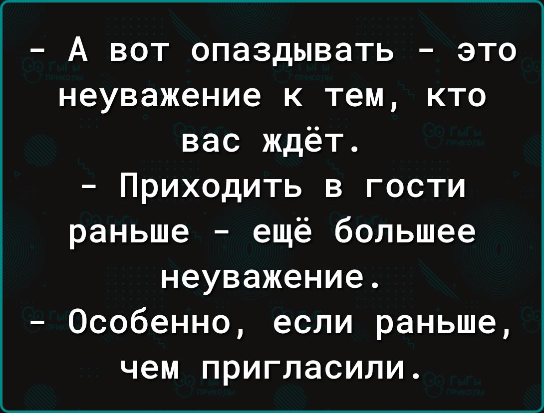 А вот опаздывать это неуважение к тем кто вас ждёт Приходить в гости раньше ещё большее неуважение Особенно если раныше чем пригласили