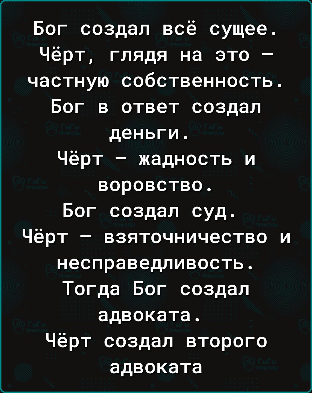 Бог создал всё сущее Чёрт глядя на это частную собственность Бог в ответ создал деньги Чёрт жадность и воровство Бог создал суд Чёрт взяточничество и несправедливость Тогда Бог создал адвоката Чёрт создал второго адвоката