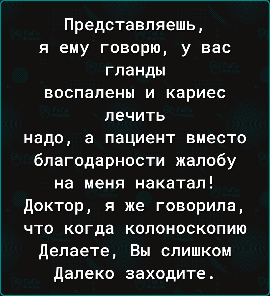 Представляешь я ему говорю у вас гланды воспалены и кариес лечить надо а пациент вместо благодарности жалобу на меня накатал Доктор я же говорила что когда колоноскопию Делаете Вы слишком Далеко заходите