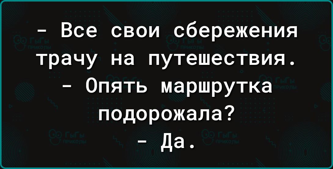 Все свои сбережения трачу на путешествия Опять маршрутка подорожала Да