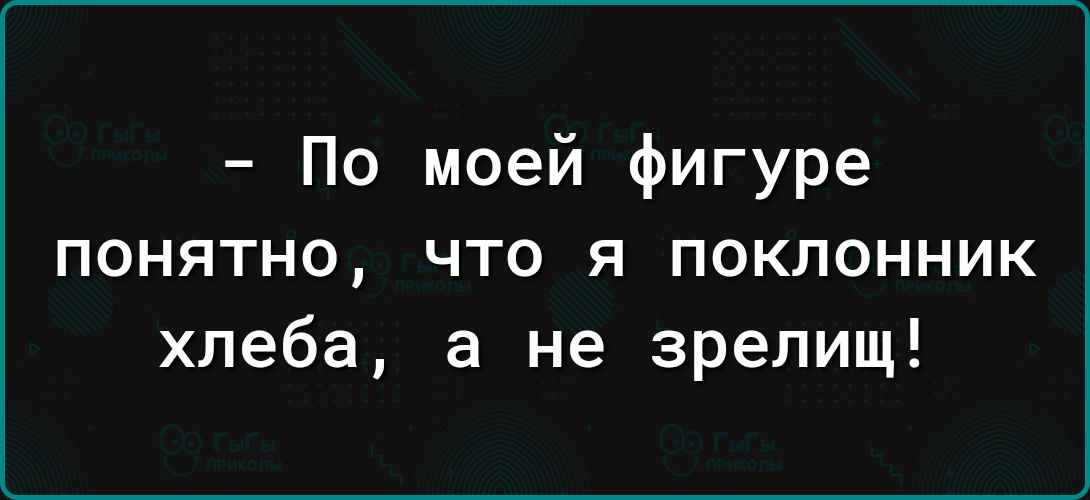 По моей фигуре понятно что я поклонник хлеба а не зрелищ