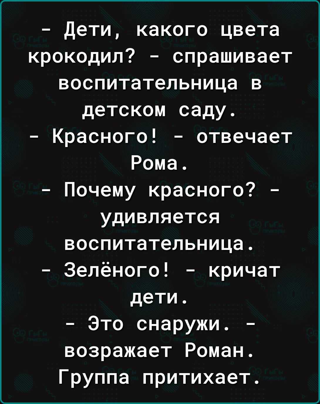 Дети какого цвета крокодил спрашивает воспитательница в детском саду Красного отвечает Рома Почему красного удивляется воспитательница Зелёного кричат дети Это снаружи возражает Роман Группа притихает