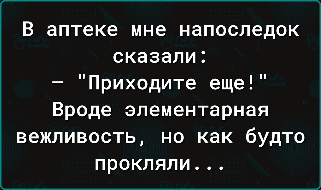 В аптеке мне напоследок сказали Приходите еще Вроде элементарная вежливость но как будто прокляли