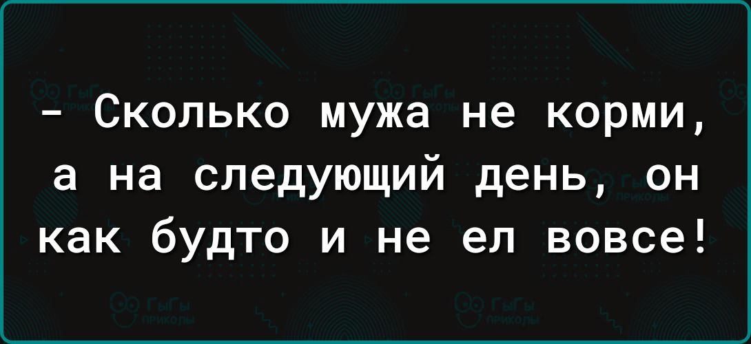 Сколько мужа не корми а на следующий день он как будто и не ел вовсе