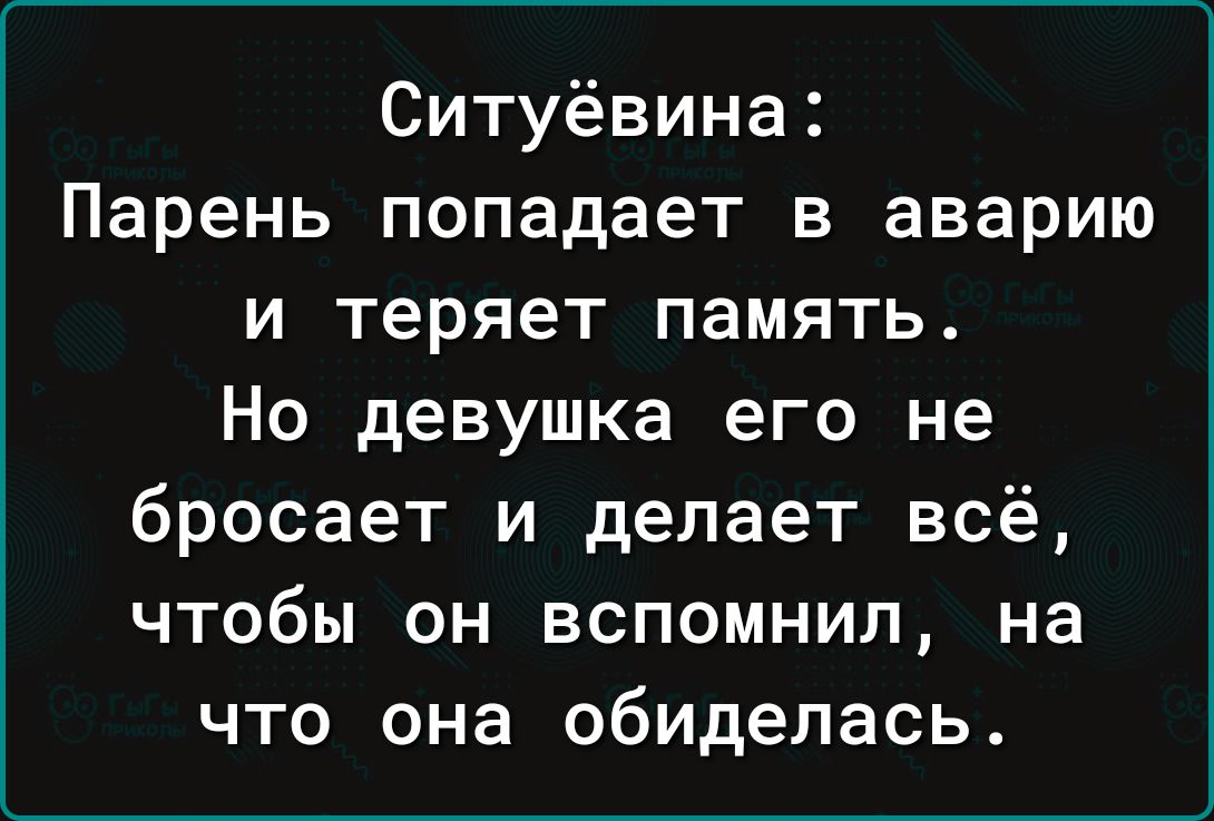 Ситуёвина Парень попадает в аварию и теряет память Но девушка его не бросает и делает всё чтобы он вспомнил на что она обиделась