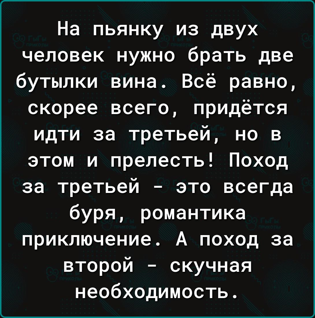 На пьянку из двух человек нужно брать две бутылки вина Всё равно скорее всего придётся идти за третьей но в этом и прелесть Поход за третьей это всегда буря романтика приключение А поход за второй скучная необходимость