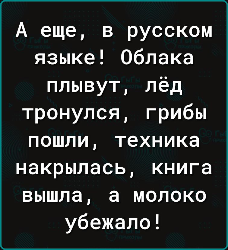 А еще в русском языке Облака плывут лёд тронулся грибы пошли техника накрылась книга вышла а молоко убежало