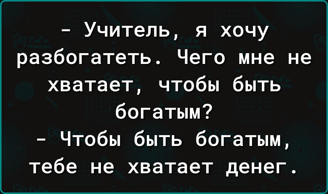 Учитель я хочу разбогатеть Чего мне не хватает чтобы быть богатым Чтобы быть богатым тебе не хватает денег