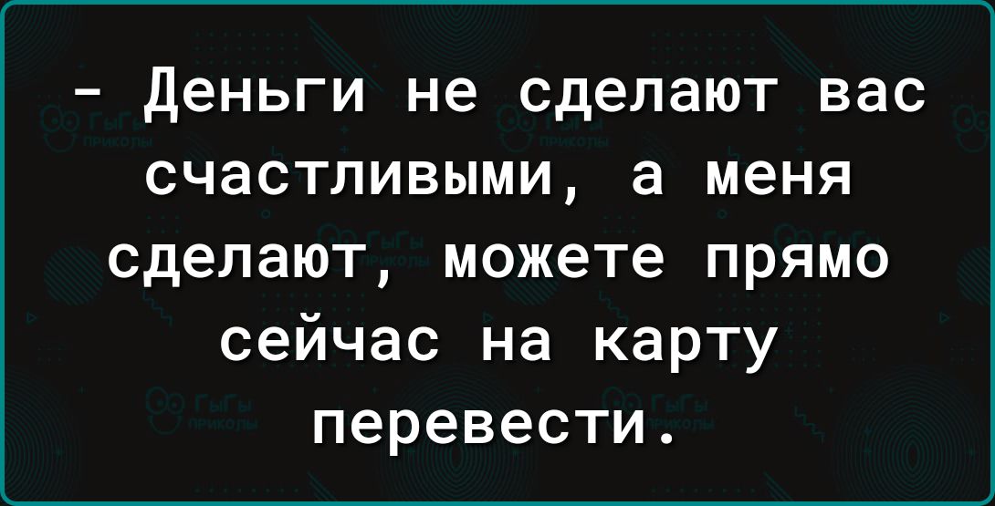Деньги не сделают вас счастливыми а меня сделают можете прямо сейчас на карту перевести
