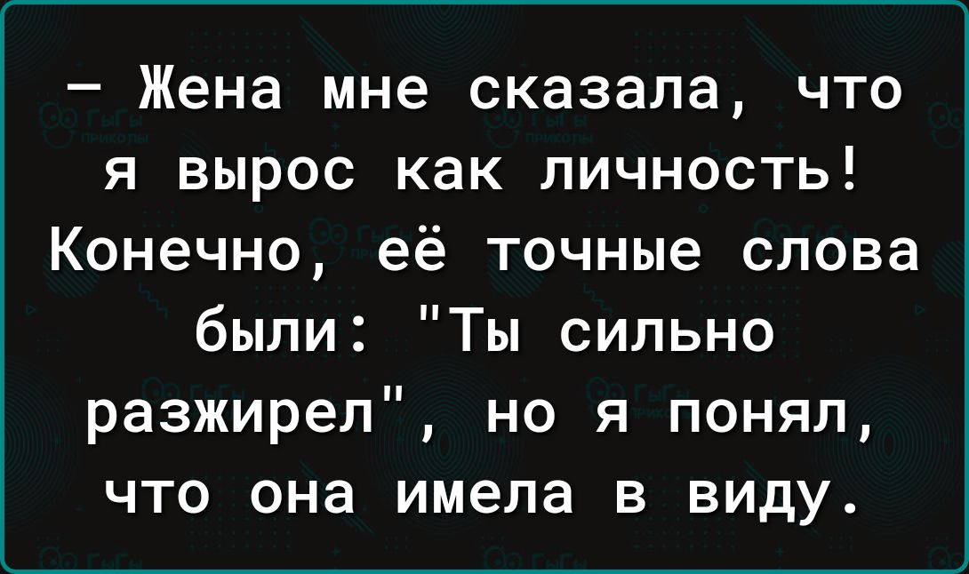Жена мне сказала что я вырос как личность Конечно её точные слова были Ты сильно разжирел но я понял что она имела в виду