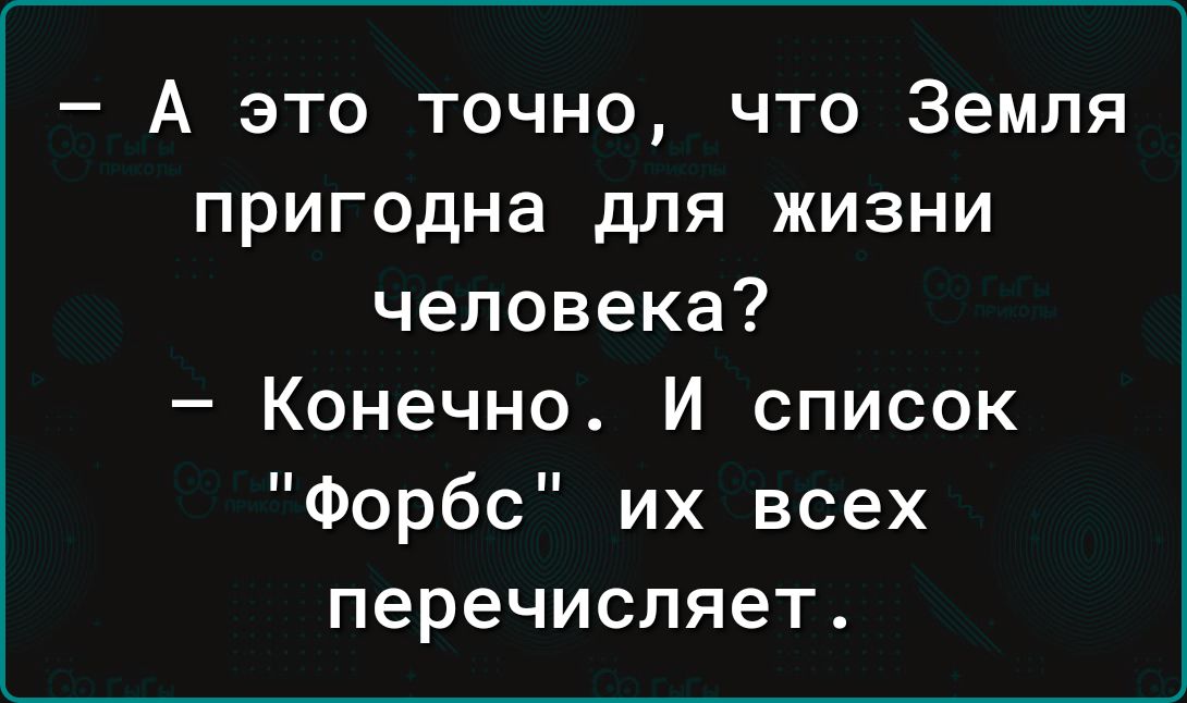 А это точно что Земля пригодна для жизни человека Конечно И список Форбс их всех перечисляет