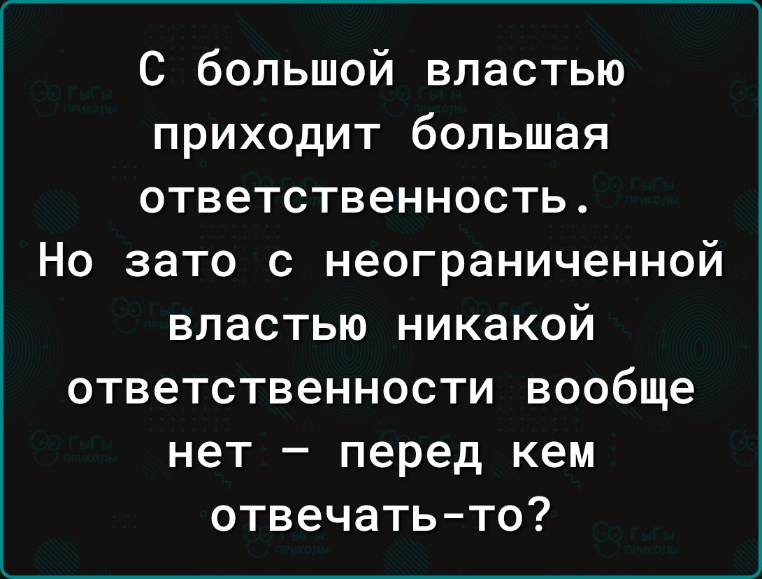 С большой властью приходит большая ответственность Но зато с неограниченной властью никакой ответственности вообще нет перед кем отвечать то