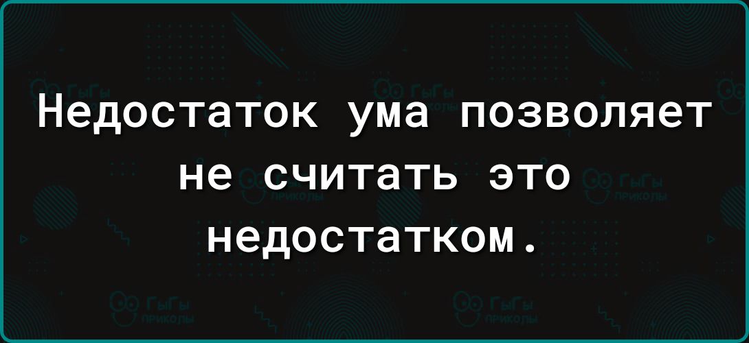 Недостаток ума позволяет не считать это недостатком