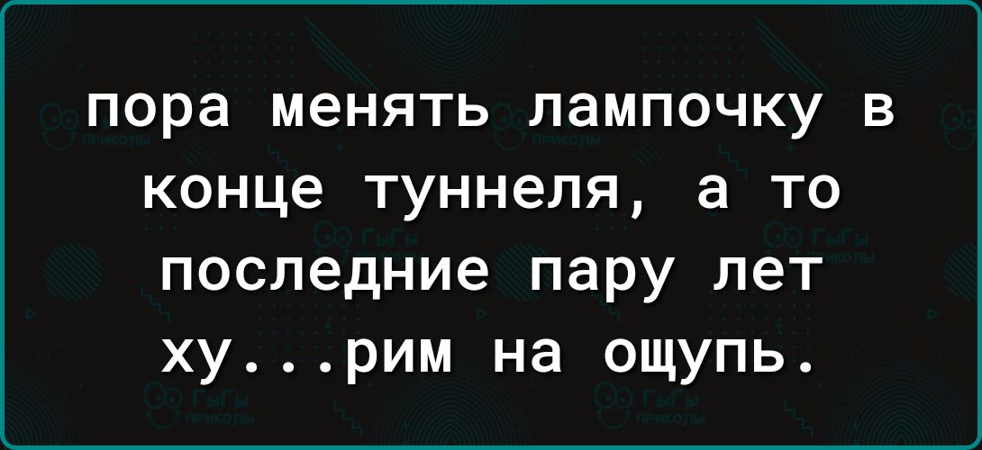 пора менять лампочку в конце туннеля а то последние пару лет хурим на ощупь