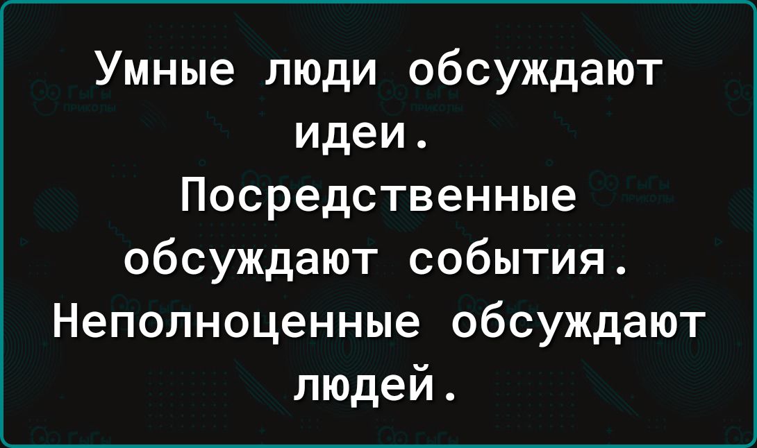 Умные люди обсуждают идеи Посредственные обсуждают события Неполноценные обсуждают людей