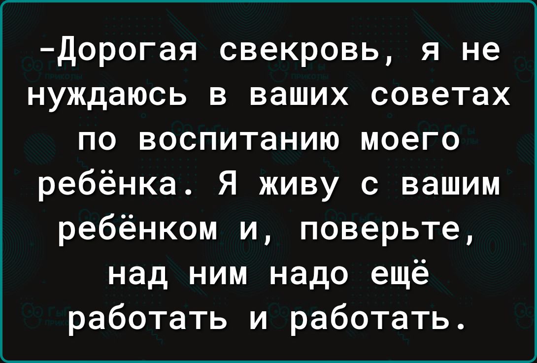 Дорогая свекровь я не нуждаюсь в ваших советах по воспитанию моего ребёнка Я живу с вашим ребёнком и поверьте над ним надо ещё работать и работать