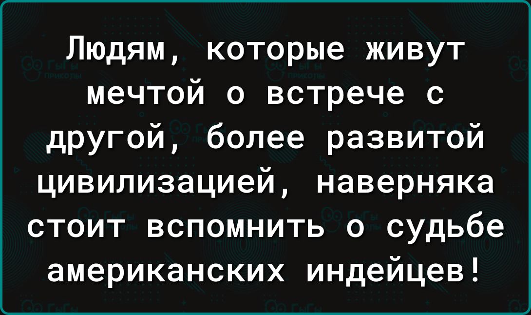 Людям которые живут мечтой о встрече с другой более развитой цивилизацией наверняка стоит вспомнить о судьбе американских индейцев