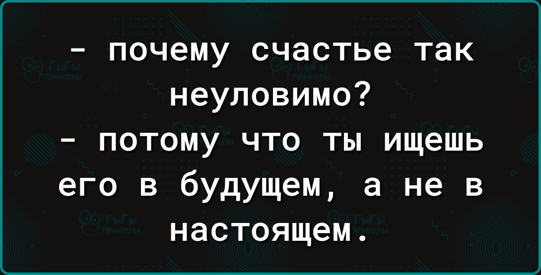 почему счастье так неуловимо потому что ты ищешь его в будущем а не в настоящем