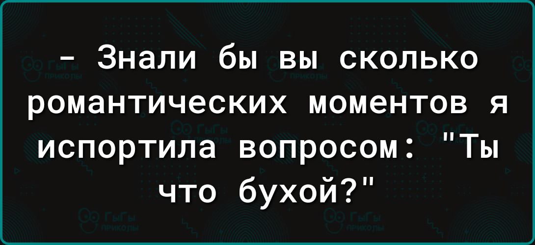 Знали бы вы сколько романтических моментов я испортила вопросом Ты что бухой