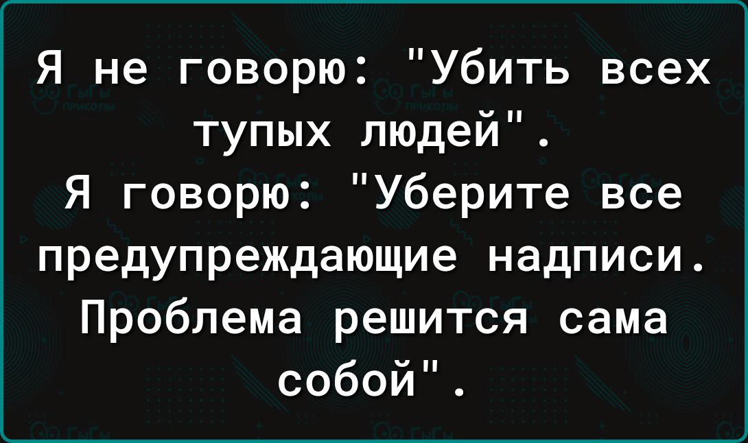 Я не говорю Убить всех тупых людей Я говорю Уберите все предупреждающие надписи Проблема решится сама собой