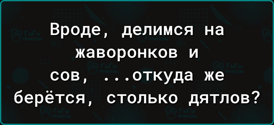 Вроде делимся на жаворонков и сов откуда же берётся столько дятлов