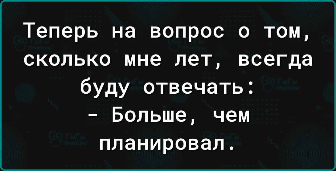 Теперь на вопрос о Том сколько мне лет всегда буду отвечать Больше чем планировал