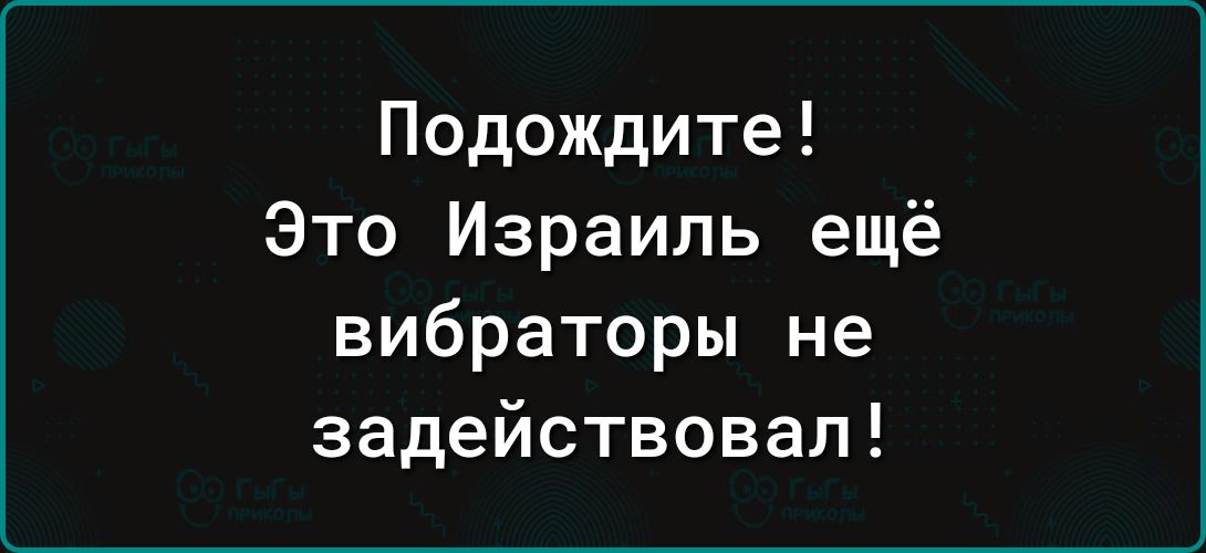 Подождите Это Израиль ещё вибраторы не задействовал