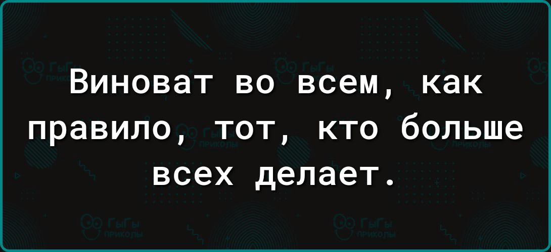 Виноват во всем как правило тот кто больше всех делает