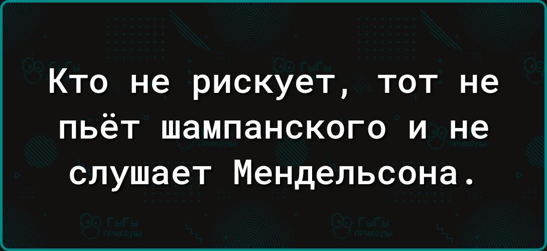 Кто не рискует тот не пьёт шампанского и не слушает Мендельсона