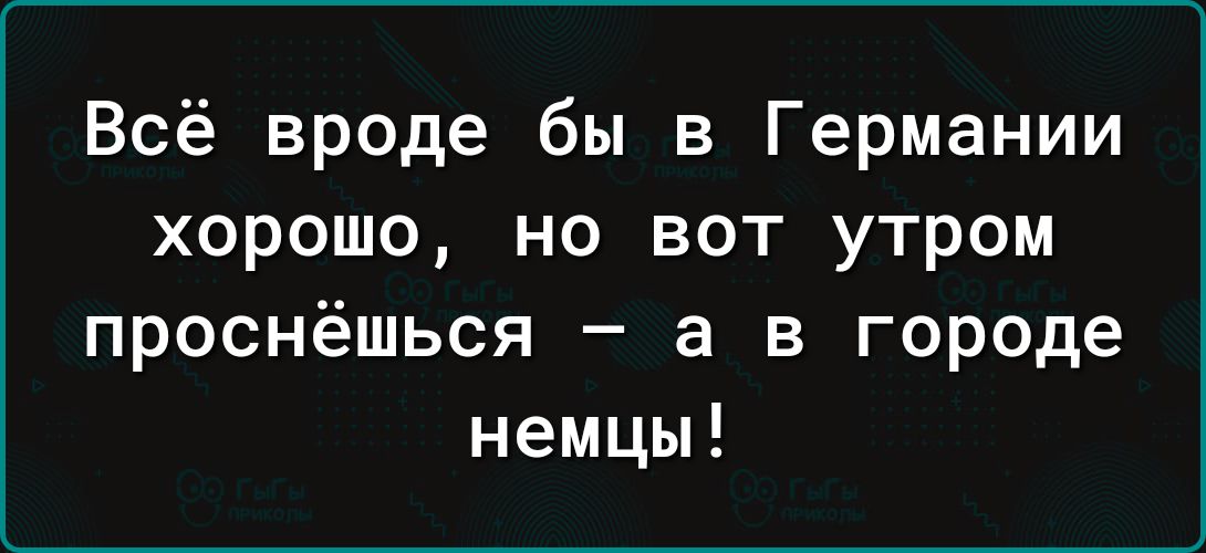 Всё вроде бы в Германии хорошо но вот утром проснёшься а в городе немцы