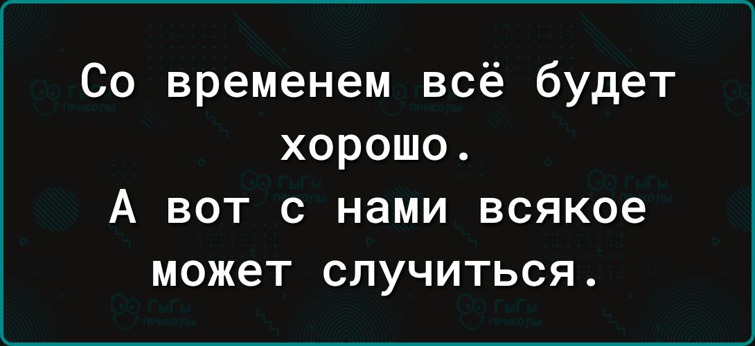 Со временем всё будет хорошо А вот с нами всякое может случиться