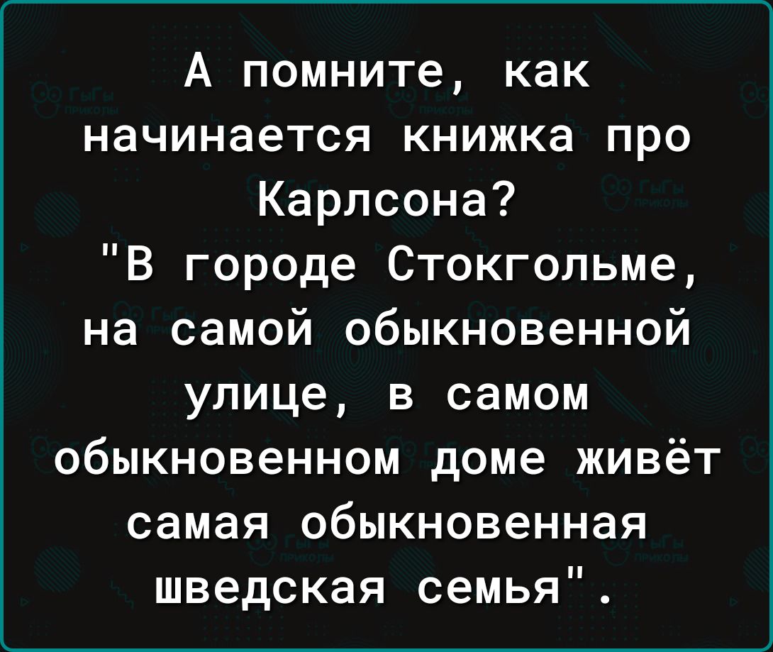 А помните как начинается книжка про Карлсона В городе Стокгольме на самой обыкновенной улице в самом обыкновенном доме живёт самая обыкновенная шведская семья