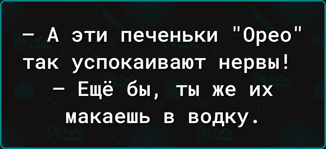 А эти печеньки Орео так успокаивают нервы Ещё бы ты же их макаешь в водку