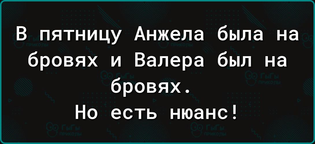 В пятницу Анжела была на бровях и Валера был на бровях Но есть нюанс