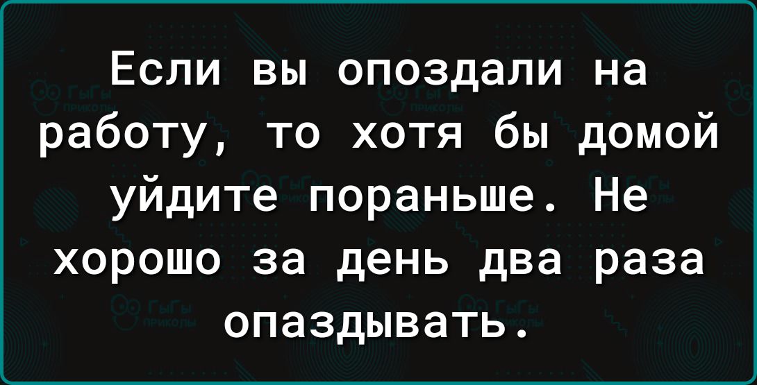 Если вы опоздали на работу то хотя бы домой уйдите пораньше Не хорошо за день два раза опаздывать