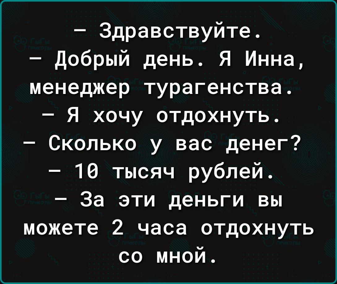 Здравствуйте Добрый день Я Инна менеджер турагенства Я хочу отдохнуть Сколько у вас денег 10 тысяч рублей За эти деньги вы можете 2 часа отдохнуть со мной