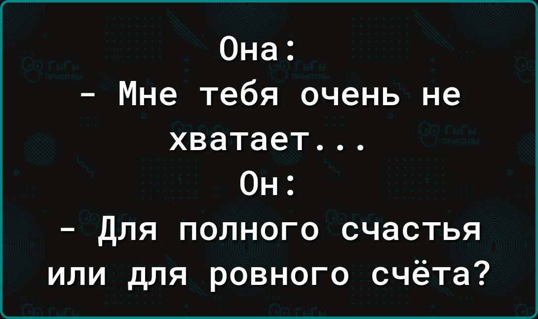 Она Мне тебя очень не хватает Он Для полного счастья или для ровного счёта