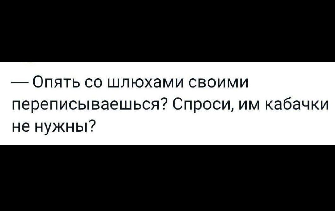 Опять со шлюхами своими переписываешься Спроси им кабачки не нужны