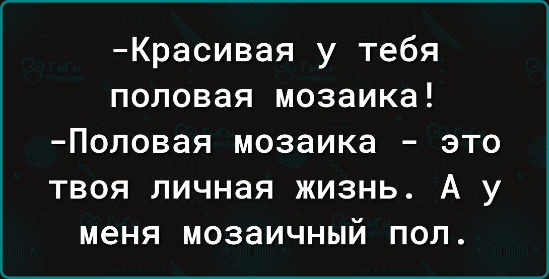 Красивая у тебя половая мозаика Половая мозаика это твоя личная жизнь А у меня мозаичный пол