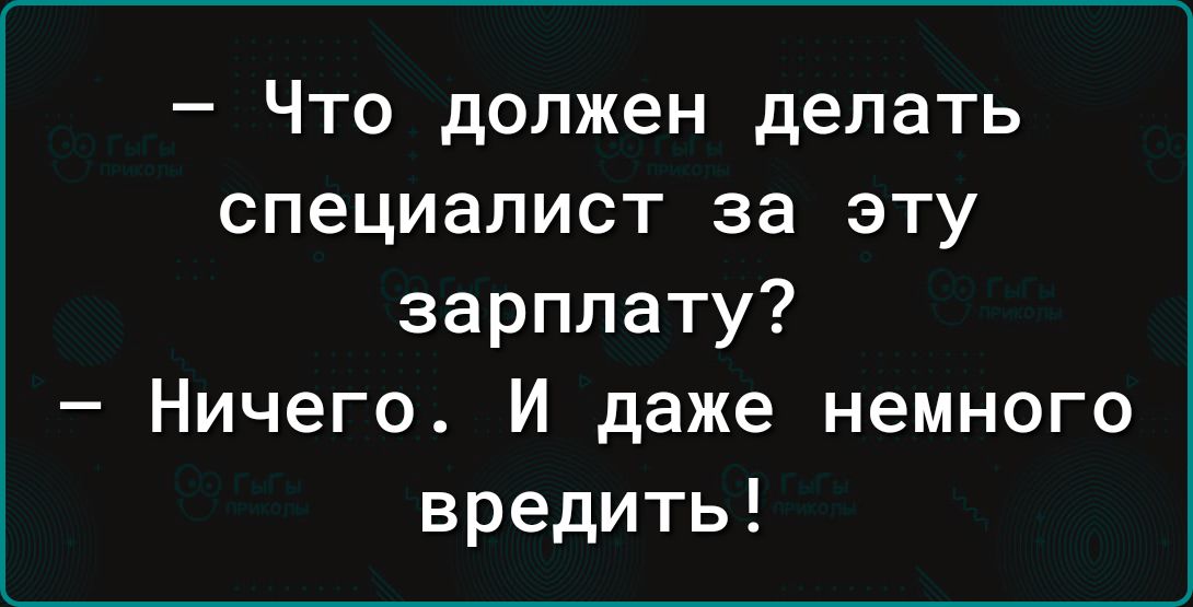 Что должен делать специалист за эту зарплату Ничего И даже немного вредить