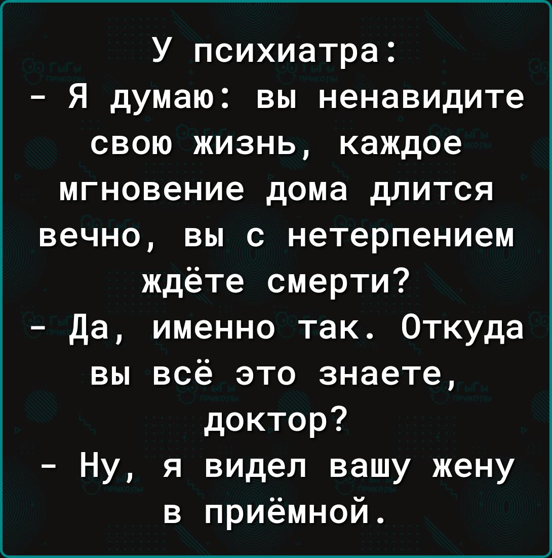 У психиатра Я думаю вы ненавидите свою жизнь каждое мгновение дома длится вечно вы с нетерпением ждёте смерти Да именно так Откуда вы всё это знаете доктор Ну я видел вашу жену в приёмной