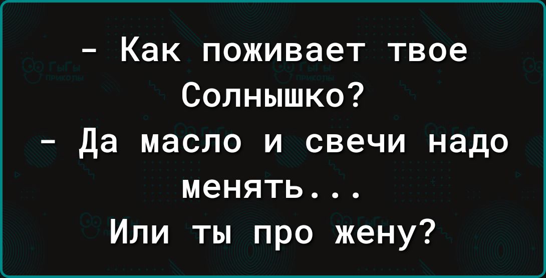 Как поживает твое Солнышко Да масло и свечи надо менять Или ты про жену