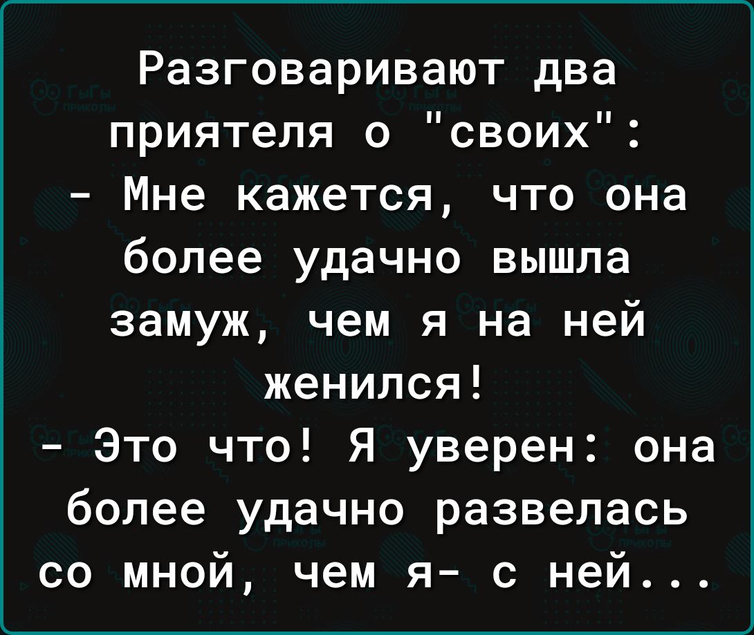 Разговаривают два приятеля о своих Мне кажется что она более удачно вышла замуж чем я на ней женился Это что Я уверен она более удачно развелась со мной чем я с ней