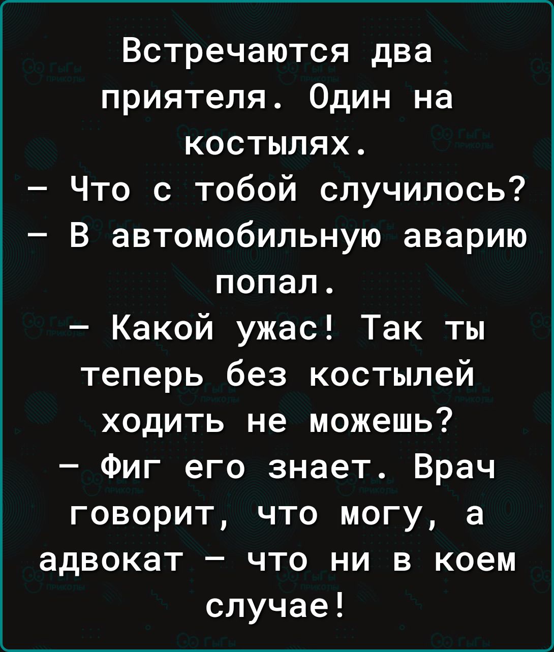 Встречаются два приятеля Один на костылях Что с тобой случилось В автомобильную аварию попал Какой ужас Так ты теперь без костылей ходить не можешь Фиг его знает Врач говорит что могу а адвокат что ни в коем случае