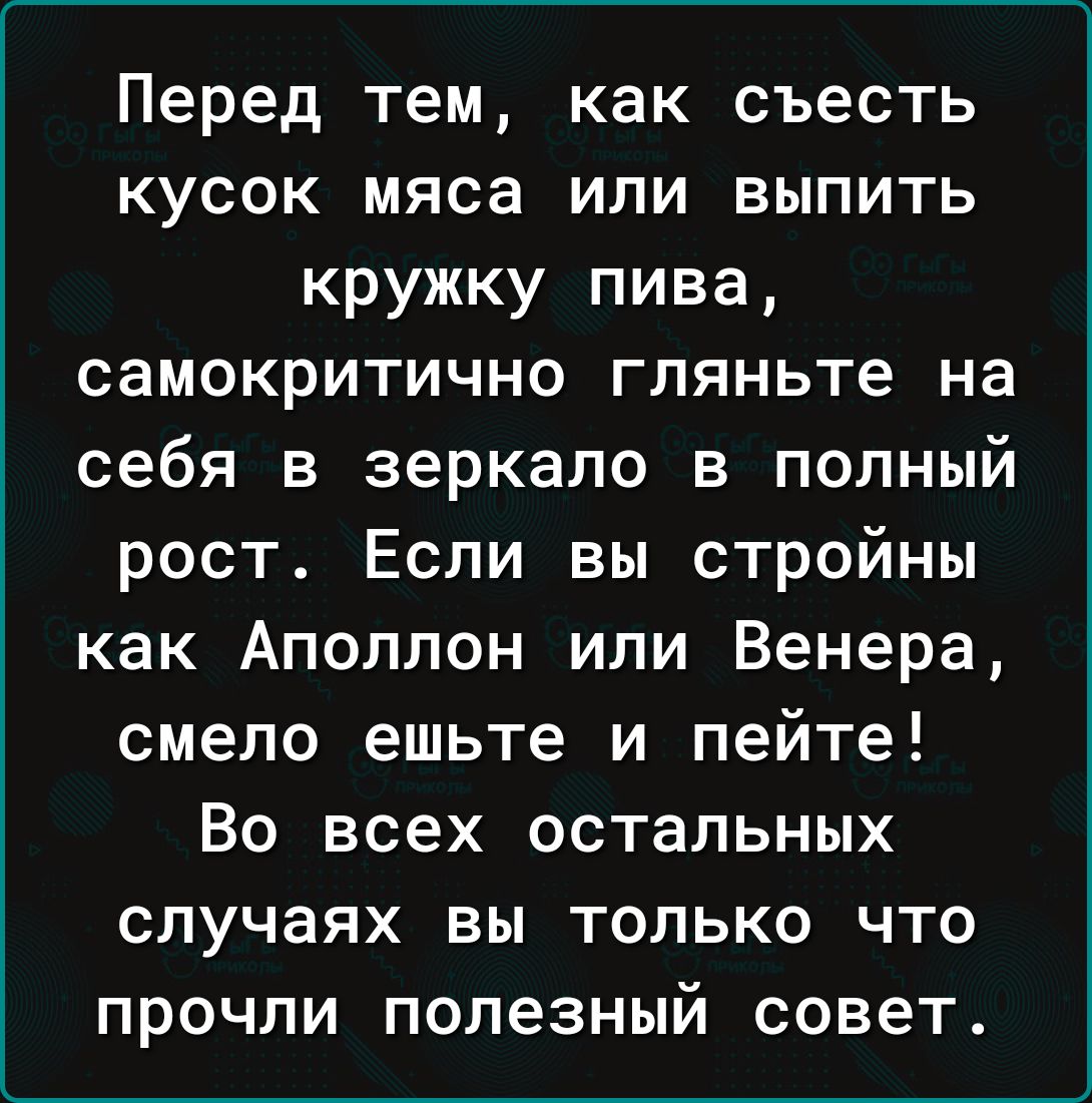 Перед тем как съесть кусок мяса или выпить кружку пива самокритично гляньте на себя в зеркало в полный рост Если вы стройны как Аполлон или Венера смело ешьте и пейте Во всех остальных случаях вы только что прочли полезный совет