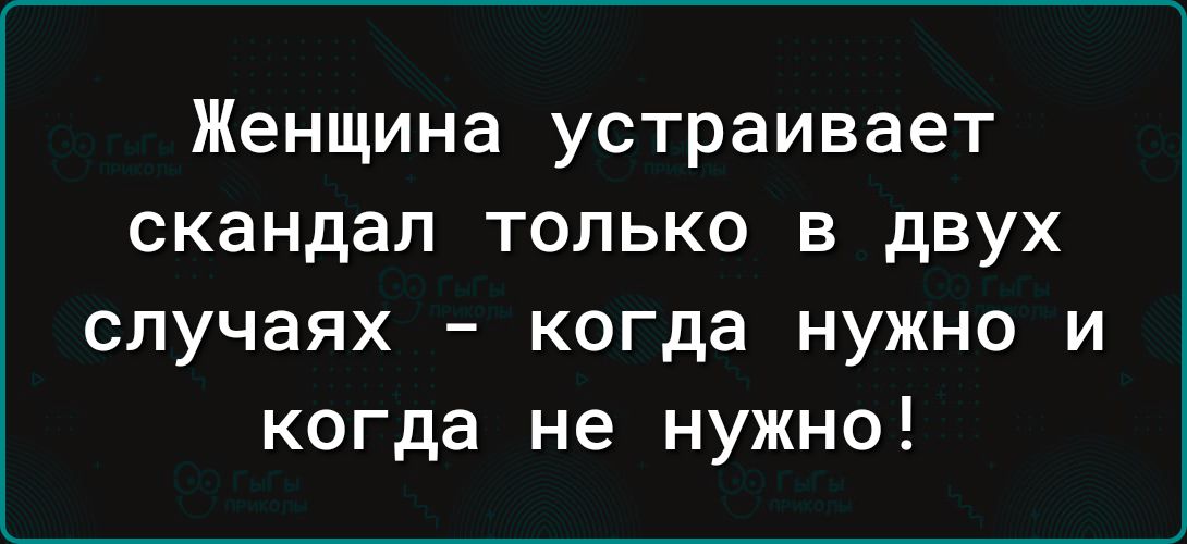 Женщина устраивает скандал только в двух случаях когда нужно и когда не нужно