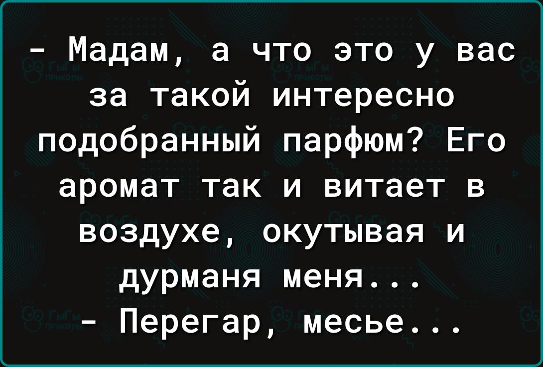 Мадам а что это у вас за такой интересно подобранный парфюм Его аромат так и витает в воздухе окутывая и дурманя меня Перегар месье